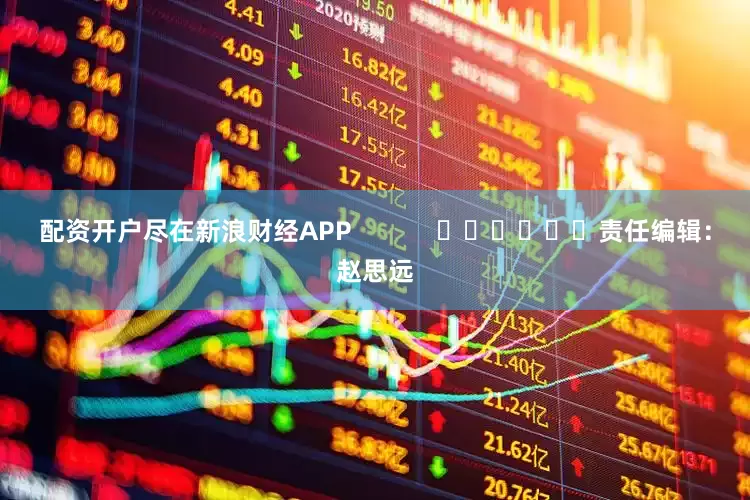 配资开户尽在新浪财经APP            						责任编辑：赵思远