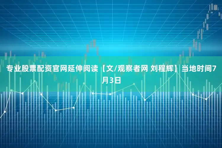 专业股票配资官网延伸阅读【文/观察者网 刘程辉】当地时间7月3日