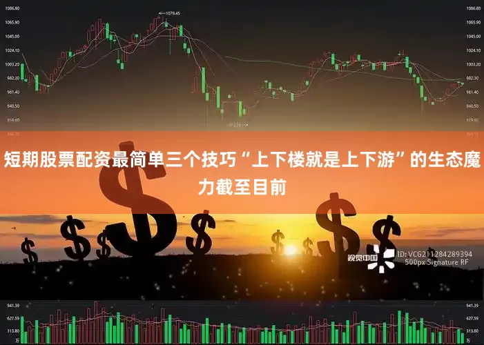 短期股票配资最简单三个技巧　　“上下楼就是上下游”的生态魔力　　截至目前