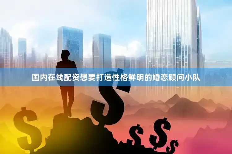国内在线配资想要打造性格鲜明的婚恋顾问小队