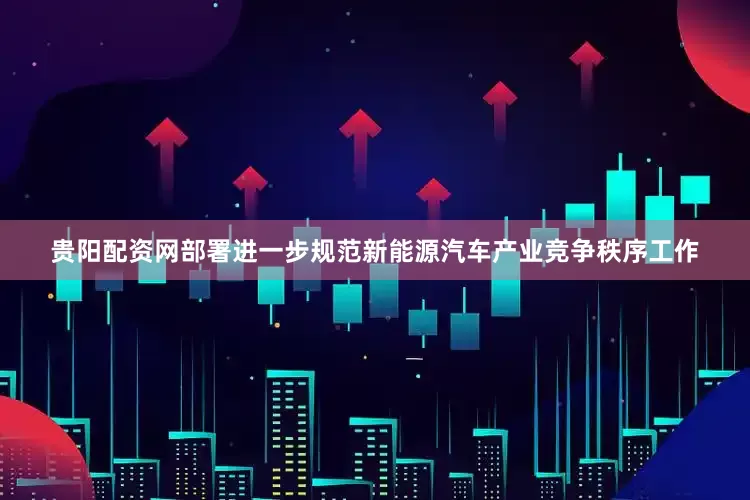 贵阳配资网部署进一步规范新能源汽车产业竞争秩序工作
