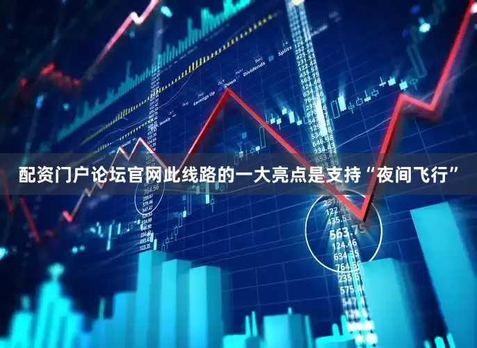 配资门户论坛官网此线路的一大亮点是支持“夜间飞行”