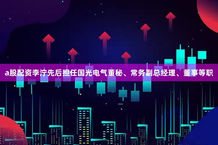 a股配资李泞先后担任国光电气董秘、常务副总经理、董事等职