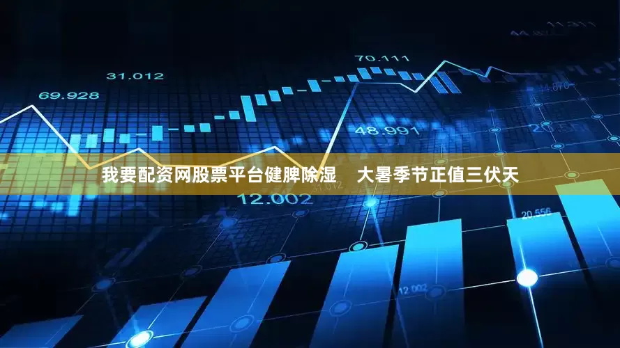 我要配资网股票平台健脾除湿    大暑季节正值三伏天