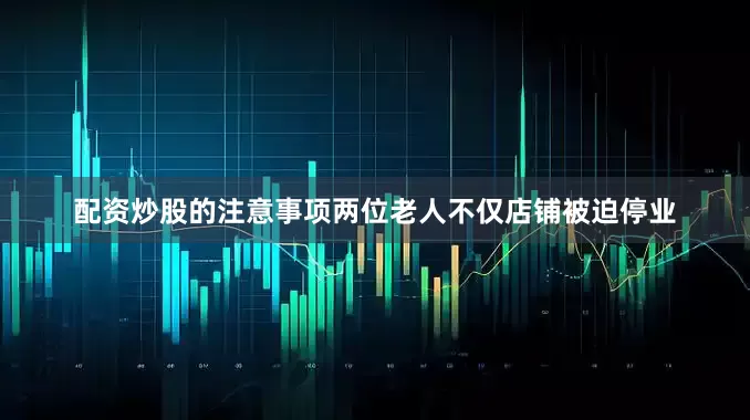配资炒股的注意事项两位老人不仅店铺被迫停业