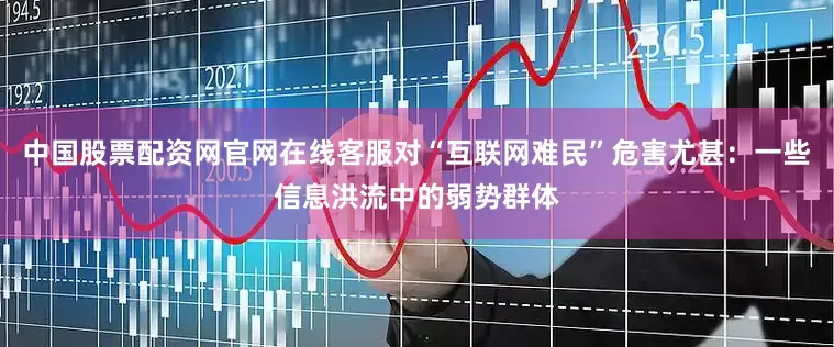 中国股票配资网官网在线客服对“互联网难民”危害尤甚：一些信息洪流中的弱势群体