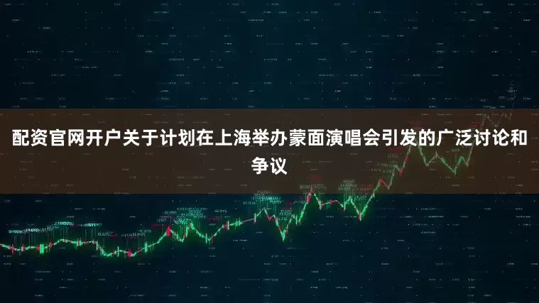 配资官网开户关于计划在上海举办蒙面演唱会引发的广泛讨论和争议