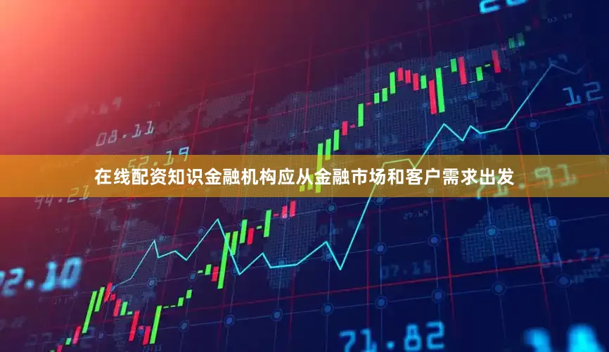 在线配资知识金融机构应从金融市场和客户需求出发