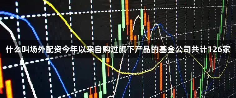 什么叫场外配资今年以来自购过旗下产品的基金公司共计126家