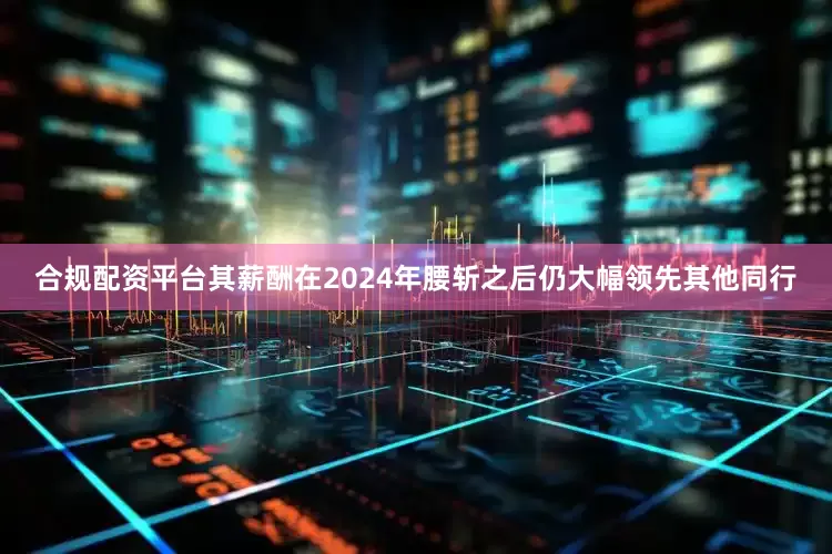 合规配资平台其薪酬在2024年腰斩之后仍大幅领先其他同行