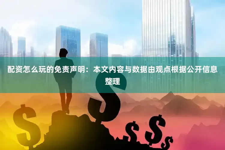 配资怎么玩的免责声明：本文内容与数据由观点根据公开信息整理