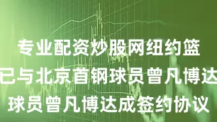 专业配资炒股网纽约篮网俱乐部已与北京首钢球员曾凡博达成签约协议