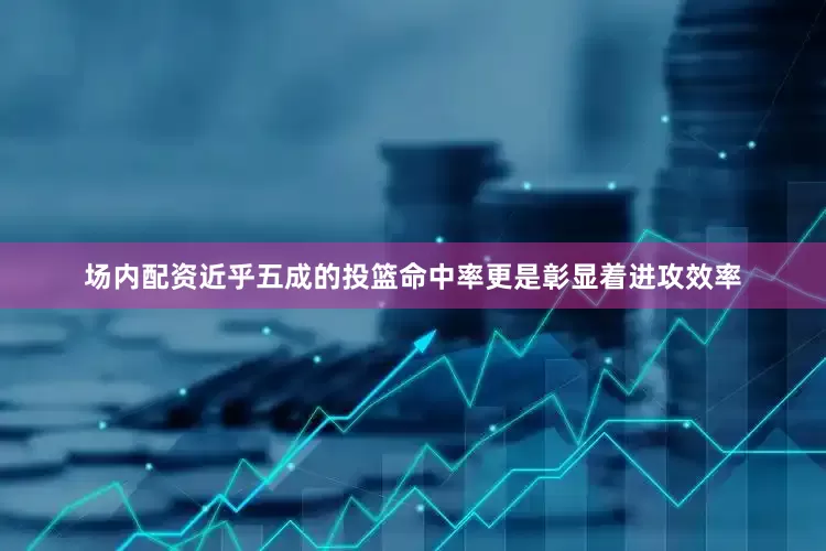 场内配资近乎五成的投篮命中率更是彰显着进攻效率