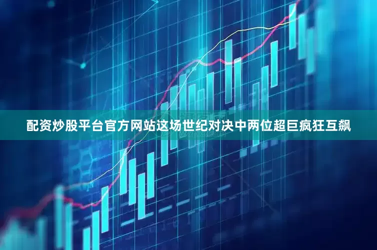 配资炒股平台官方网站这场世纪对决中两位超巨疯狂互飙