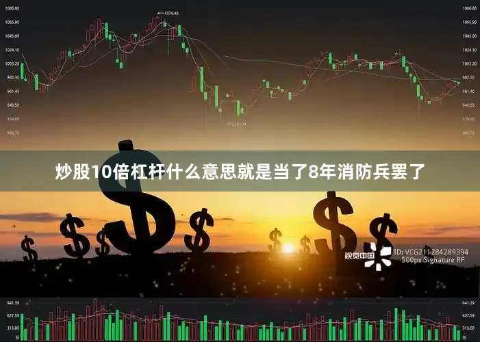 炒股10倍杠杆什么意思就是当了8年消防兵罢了